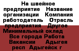 На швейное предприятие › Название организации ­ Компания-работодатель › Отрасль предприятия ­ Другое › Минимальный оклад ­ 1 - Все города Работа » Вакансии   . Адыгея респ.,Адыгейск г.